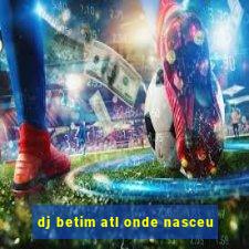 dj betim atl onde nasceu